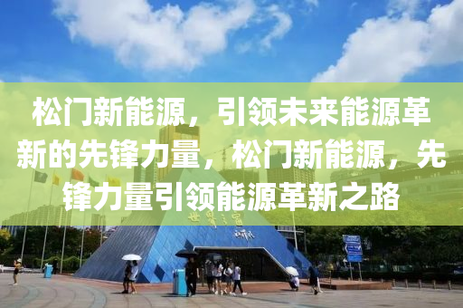 松门新能源，引领未来能源革新的先锋力量，松门新能源，先锋力量引领能源革新之路