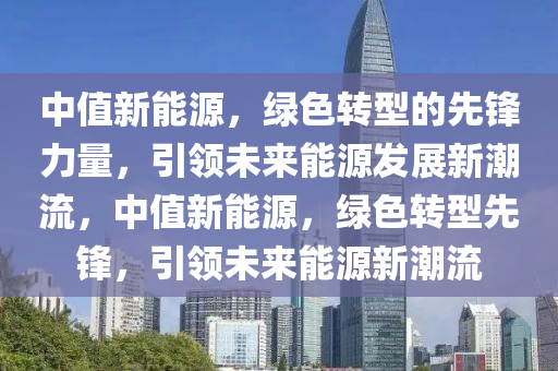 中值新能源，绿色转型的先锋力量，引领未来能源发展新潮流，中值新能源，绿色转型先锋，引领未来能源新潮流