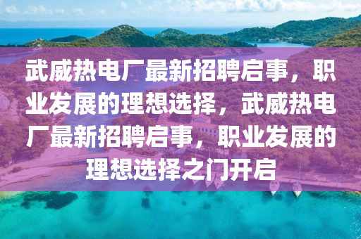 武威热电厂最新招聘启事，职业发展的理想选择，武威热电厂最新招聘启事，职业发展的理想选择之门开启