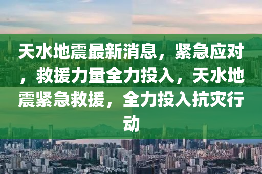 天水地震最新消息，紧急应对，救援力量全力投入，天水地震紧急救援，全力投入抗灾行动