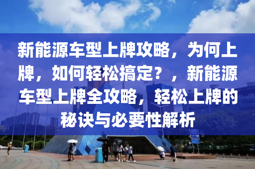 新能源车型上牌攻略，为何上牌，如何轻松搞定？，新能源车型上牌全攻略，轻松上牌的秘诀与必要性解析