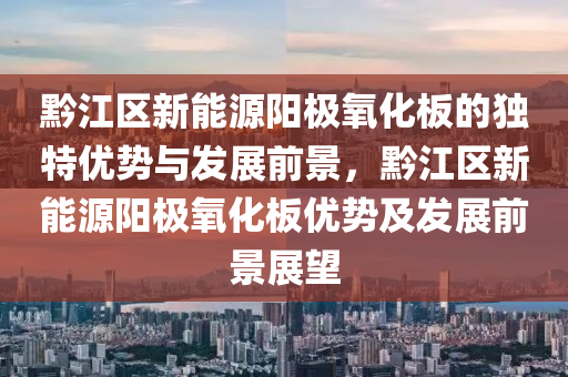 黔江区新能源阳极氧化板的独特优势与发展前景，黔江区新能源阳极氧化板优势及发展前景展望