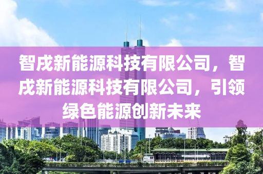 智戌新能源科技有限公司，智戌新能源科技有限公司，引领绿色能源创新未来