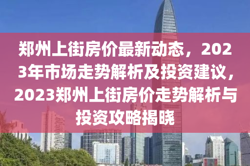 郑州上街房价最新动态，2023年市场走势解析及投资建议，2023郑州上街房价走势解析与投资攻略揭晓