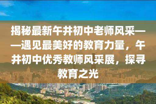 揭秘最新午井初中老师风采——遇见最美好的教育力量，午井初中优秀教师风采展，探寻教育之光