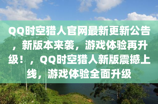 QQ时空猎人官网最新更新公告，新版本来袭，游戏体验再升级！，QQ时空猎人新版震撼上线，游戏体验全面升级