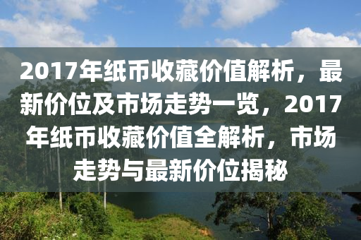 2017年纸币收藏价值解析，最新价位及市场走势一览，2017年纸币收藏价值全解析，市场走势与最新价位揭秘