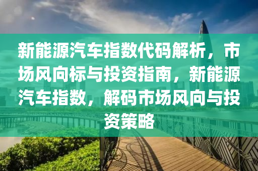 新能源汽车指数代码解析，市场风向标与投资指南，新能源汽车指数，解码市场风向与投资策略