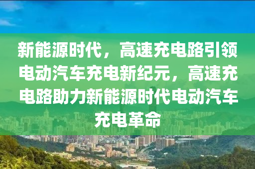 新能源时代，高速充电路引领电动汽车充电新纪元，高速充电路助力新能源时代电动汽车充电革命