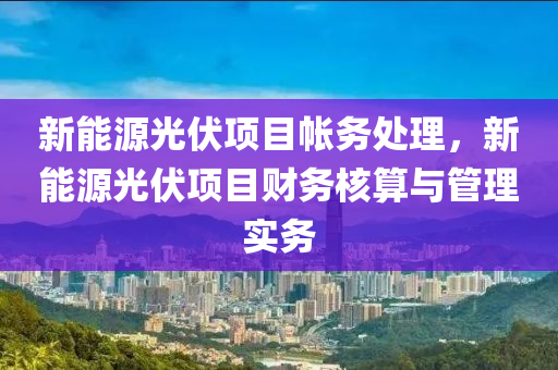 新能源光伏项目帐务处理，新能源光伏项目财务核算与管理实务