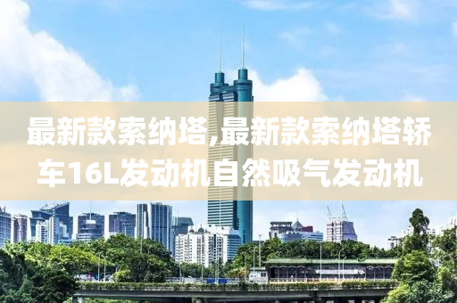 最新款索纳塔,最新款索纳塔轿车16L发动机自然吸气发动机