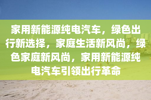 家用新能源纯电汽车，绿色出行新选择，家庭生活新风尚，绿色家庭新风尚，家用新能源纯电汽车引领出行革命