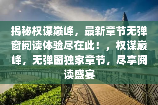 揭秘权谋巅峰，最新章节无弹窗阅读体验尽在此！，权谋巅峰，无弹窗独家章节，尽享阅读盛宴