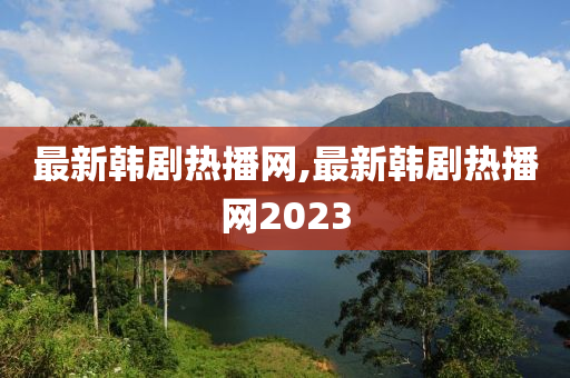 最新韩剧热播网,最新韩剧热播网2023