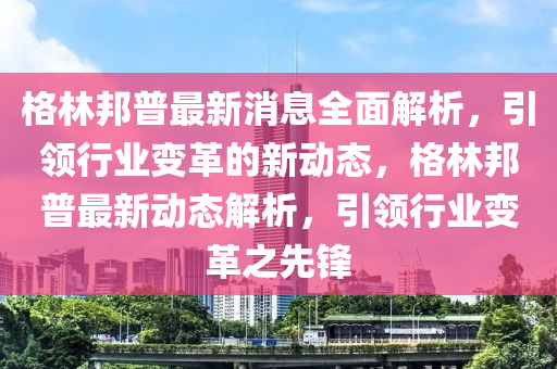 格林邦普最新消息全面解析，引领行业变革的新动态，格林邦普最新动态解析，引领行业变革之先锋