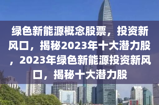 绿色新能源概念股票，投资新风口，揭秘2023年十大潜力股，2023年绿色新能源投资新风口，揭秘十大潜力股