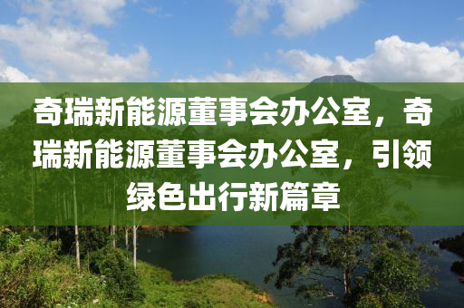 奇瑞新能源董事会办公室，奇瑞新能源董事会办公室，引领绿色出行新篇章