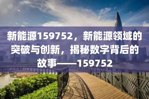 新能源159752，新能源领域的突破与创新，揭秘数字背后的故事——159752