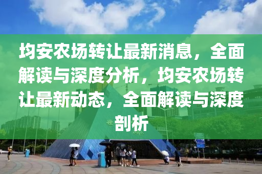 均安农场转让最新消息，全面解读与深度分析，均安农场转让最新动态，全面解读与深度剖析