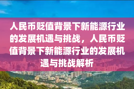 人民币贬值背景下新能源行业的发展机遇与挑战，人民币贬值背景下新能源行业的发展机遇与挑战解析