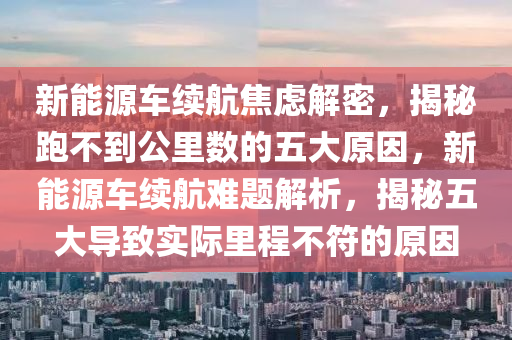 新能源车续航焦虑解密，揭秘跑不到公里数的五大原因，新能源车续航难题解析，揭秘五大导致实际里程不符的原因