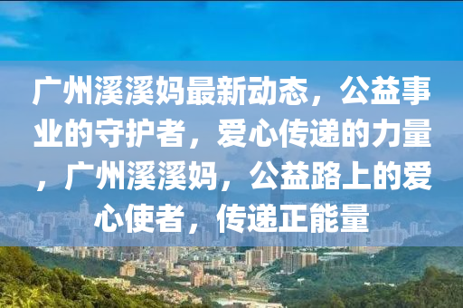 广州溪溪妈最新动态，公益事业的守护者，爱心传递的力量，广州溪溪妈，公益路上的爱心使者，传递正能量