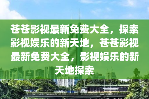 苍苍影视最新免费大全，探索影视娱乐的新天地，苍苍影视最新免费大全，影视娱乐的新天地探索