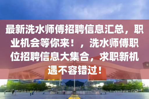 最新洗水师傅招聘信息汇总，职业机会等你来！，洗水师傅职位招聘信息大集合，求职新机遇不容错过！