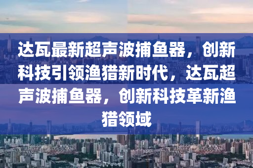 达瓦最新超声波捕鱼器，创新科技引领渔猎新时代，达瓦超声波捕鱼器，创新科技革新渔猎领域