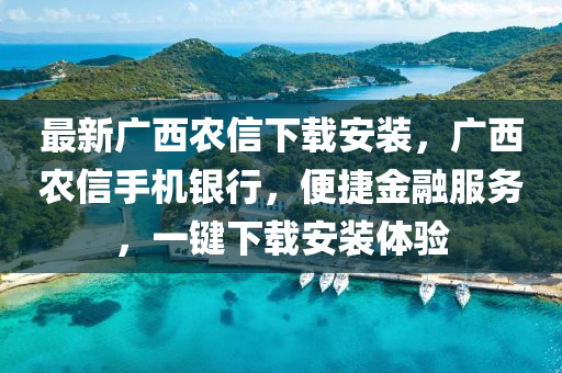 最新广西农信下载安装，广西农信手机银行，便捷金融服务，一键下载安装体验