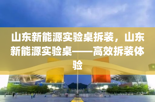 山东新能源实验桌拆装，山东新能源实验桌——高效拆装体验