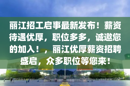 丽江招工启事最新发布！薪资待遇优厚，职位多多，诚邀您的加入！，丽江优厚薪资招聘盛启，众多职位等您来！