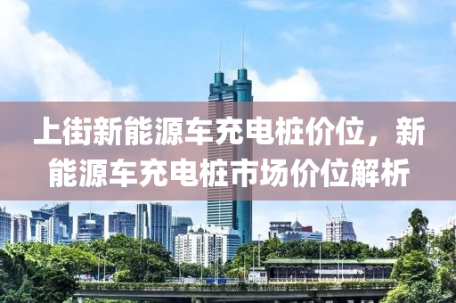 上街新能源车充电桩价位，新能源车充电桩市场价位解析