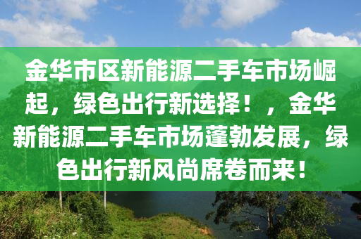 金华市区新能源二手车市场崛起，绿色出行新选择！，金华新能源二手车市场蓬勃发展，绿色出行新风尚席卷而来！