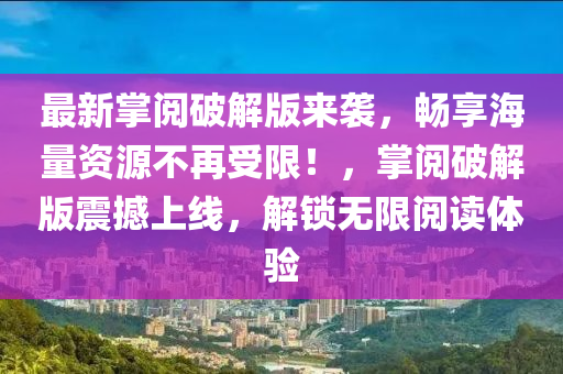 最新掌阅破解版来袭，畅享海量资源不再受限！，掌阅破解版震撼上线，解锁无限阅读体验