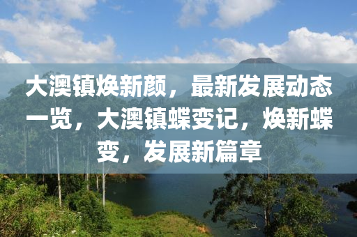 大澳镇焕新颜，最新发展动态一览，大澳镇蝶变记，焕新蝶变，发展新篇章