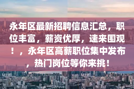 永年区最新招聘信息汇总，职位丰富，薪资优厚，速来围观！，永年区高薪职位集中发布，热门岗位等你来挑！