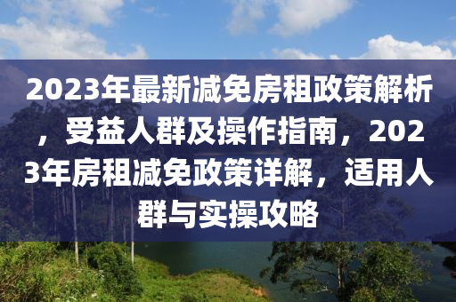 2023年最新减免房租政策解析，受益人群及操作指南，2023年房租减免政策详解，适用人群与实操攻略