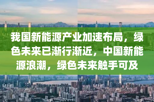 我国新能源产业加速布局，绿色未来已渐行渐近，中国新能源浪潮，绿色未来触手可及