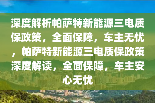 深度解析帕萨特新能源三电质保政策，全面保障，车主无忧，帕萨特新能源三电质保政策深度解读，全面保障，车主安心无忧