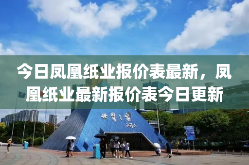 今日凤凰纸业报价表最新，凤凰纸业最新报价表今日更新