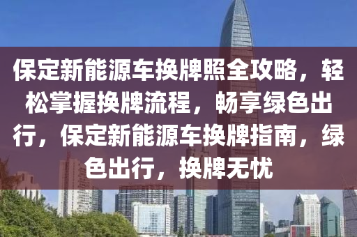 保定新能源车换牌照全攻略，轻松掌握换牌流程，畅享绿色出行，保定新能源车换牌指南，绿色出行，换牌无忧