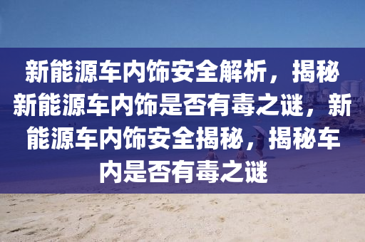 新能源车内饰安全解析，揭秘新能源车内饰是否有毒之谜，新能源车内饰安全揭秘，揭秘车内是否有毒之谜