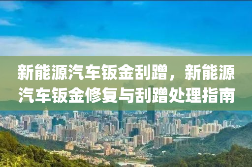 新能源汽车钣金刮蹭，新能源汽车钣金修复与刮蹭处理指南