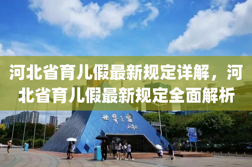 河北省育儿假最新规定详解，河北省育儿假最新规定全面解析