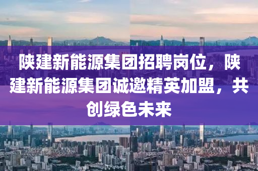 陕建新能源集团招聘岗位，陕建新能源集团诚邀精英加盟，共创绿色未来