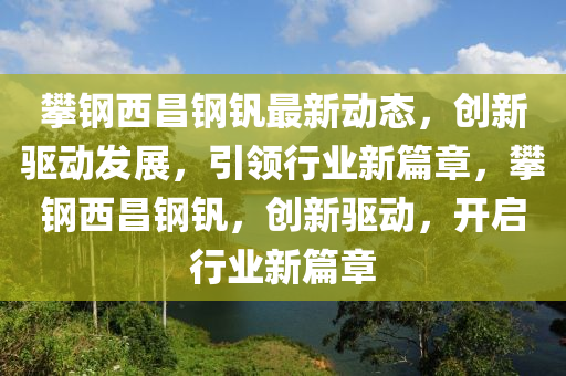 攀钢西昌钢钒最新动态，创新驱动发展，引领行业新篇章，攀钢西昌钢钒，创新驱动，开启行业新篇章