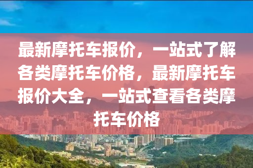 最新摩托车报价，一站式了解各类摩托车价格，最新摩托车报价大全，一站式查看各类摩托车价格