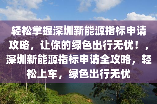 轻松掌握深圳新能源指标申请攻略，让你的绿色出行无忧！，深圳新能源指标申请全攻略，轻松上车，绿色出行无忧