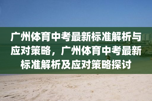 广州体育中考最新标准解析与应对策略，广州体育中考最新标准解析及应对策略探讨